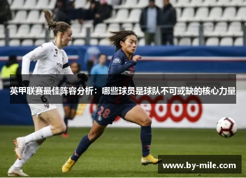 英甲联赛最佳阵容分析:哪些球员是球队不可或缺的核心力量 英甲联赛最佳阵容分析:哪些球员是球队不可或缺的核心力量
