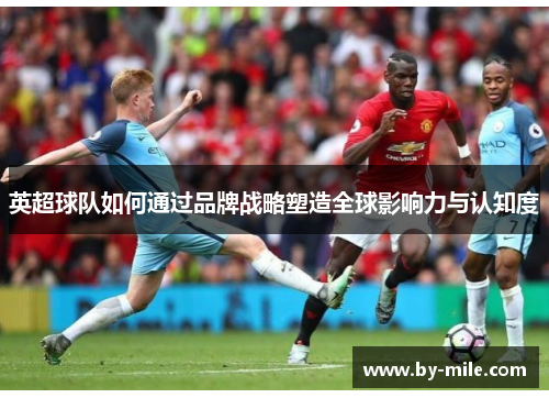 英超球队如何通过品牌战略塑造全球影响力与认知度 英超球队如何通过品牌战略塑造全球影响力与认知度