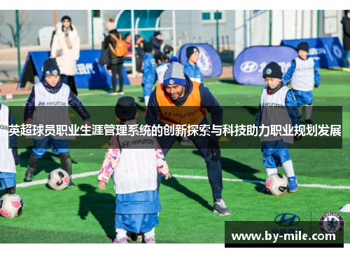 英超球员职业生涯管理系统的创新探索与科技助力职业规划发展 英超球员职业生涯管理系统的创新探索与科技助力职业规划发展