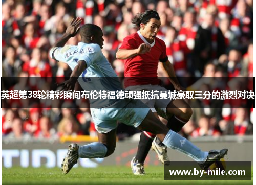 英超第38轮精彩瞬间布伦特福德顽强抵抗曼城豪取三分的激烈对决 英超第38轮精彩瞬间布伦特福德顽强抵抗曼城豪取三分的激烈对决