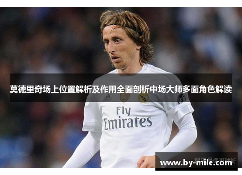 莫德里奇场上位置解析及作用全面剖析中场大师多面角色解读 莫德里奇场上位置解析及作用全面剖析中场大师多面角色解读