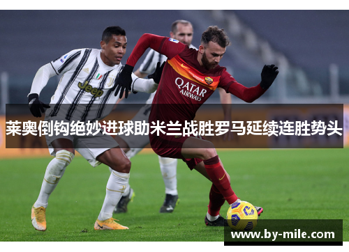 莱奥倒钩绝妙进球助米兰战胜罗马延续连胜势头 莱奥倒钩绝妙进球助米兰战胜罗马延续连胜势头