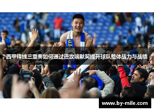 西甲锋线三重奏如何通过进攻端默契提升球队整体战力与战绩 西甲锋线三重奏如何通过进攻端默契提升球队整体战力与战绩