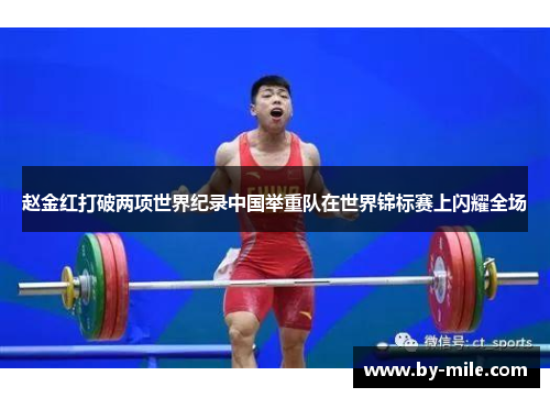 赵金红打破两项世界纪录中国举重队在世界锦标赛上闪耀全场