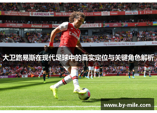 大卫路易斯在现代足球中的真实定位与关键角色解析 大卫路易斯在现代足球中的真实定位与关键角色解析