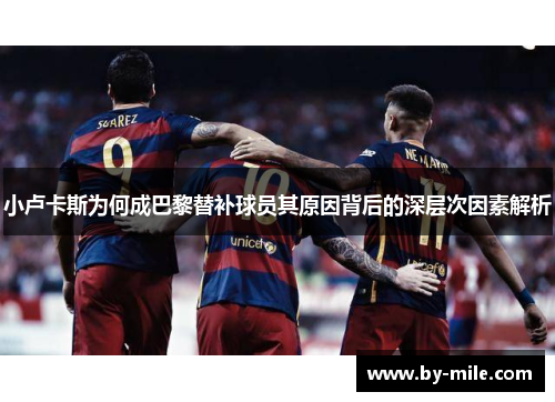 小卢卡斯为何成巴黎替补球员其原因背后的深层次因素解析 小卢卡斯为何成巴黎替补球员其原因背后的深层次因素解析