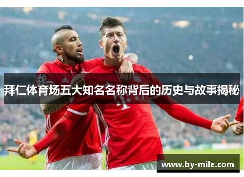 拜仁体育场五大知名名称背后的历史与故事揭秘 拜仁体育场五大知名名称背后的历史与故事揭秘