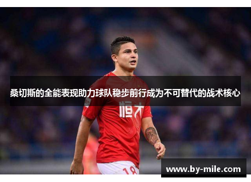 桑切斯的全能表现助力球队稳步前行成为不可替代的战术核心 桑切斯的全能表现助力球队稳步前行成为不可替代的战术核心