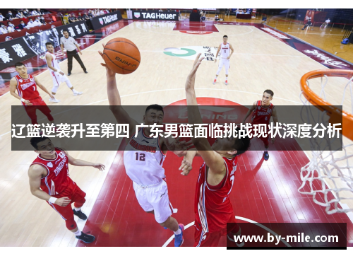 辽篮逆袭升至第四 广东男篮面临挑战现状深度分析 辽篮逆袭升至第四 广东男篮面临挑战现状深度分析