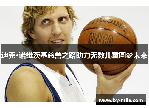 迪克·诺维茨基慈善之路助力无数儿童圆梦未来 迪克·诺维茨基慈善之路助力无数儿童圆梦未来