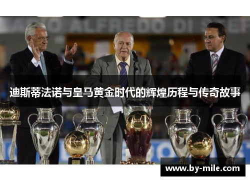 迪斯蒂法诺与皇马黄金时代的辉煌历程与传奇故事 迪斯蒂法诺与皇马黄金时代的辉煌历程与传奇故事