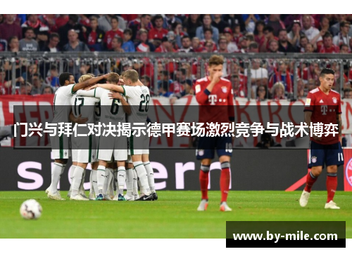 门兴与拜仁对决揭示德甲赛场激烈竞争与战术博弈 门兴与拜仁对决揭示德甲赛场激烈竞争与战术博弈