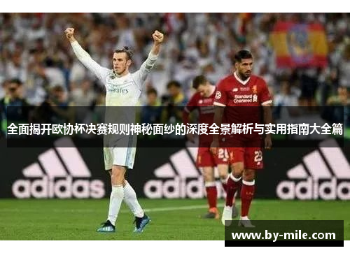 全面揭开欧协杯决赛规则神秘面纱的深度全景解析与实用指南大全篇 全面揭开欧协杯决赛规则神秘面纱的深度全景解析与实用指南大全篇