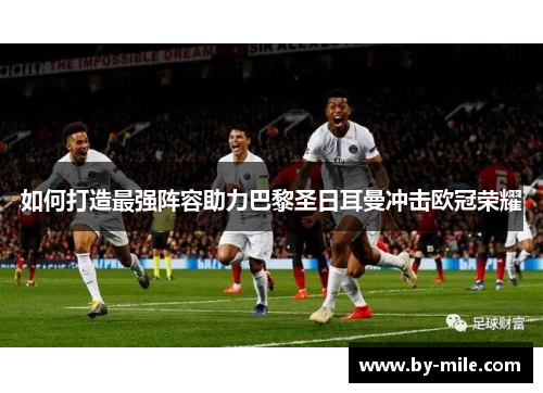如何打造最强阵容助力巴黎圣日耳曼冲击欧冠荣耀 如何打造最强阵容助力巴黎圣日耳曼冲击欧冠荣耀
