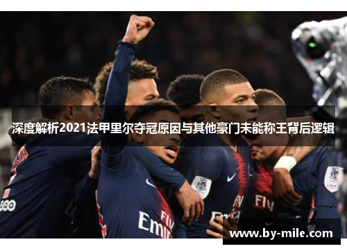 深度解析2021法甲里尔夺冠原因与其他豪门未能称王背后逻辑 深度解析2021法甲里尔夺冠原因与其他豪门未能称王背后逻辑