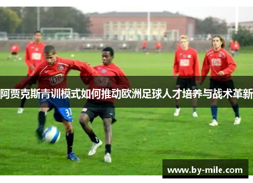 阿贾克斯青训模式如何推动欧洲足球人才培养与战术革新 阿贾克斯青训模式如何推动欧洲足球人才培养与战术革新