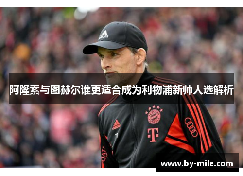 阿隆索与图赫尔谁更适合成为利物浦新帅人选解析 阿隆索与图赫尔谁更适合成为利物浦新帅人选解析