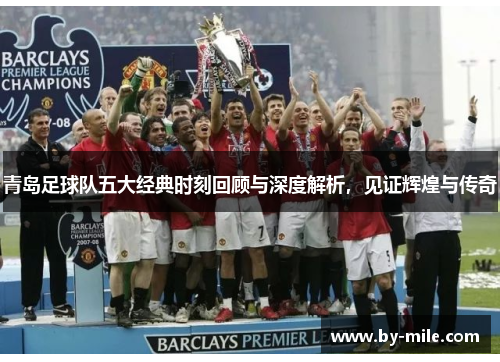 青岛足球队五大经典时刻回顾与深度解析，见证辉煌与传奇