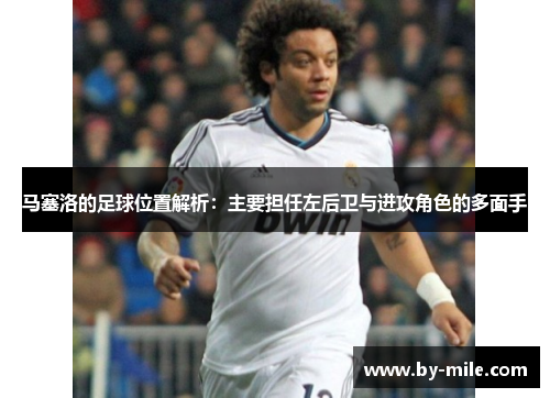 马塞洛的足球位置解析：主要担任左后卫与进攻角色的多面手
