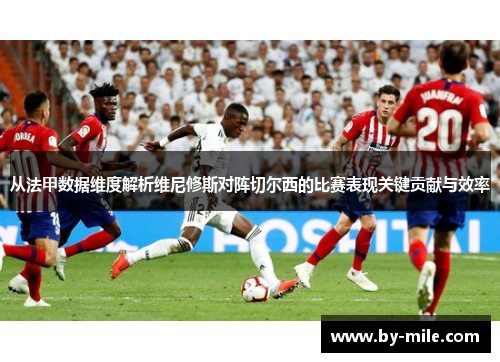 从法甲数据维度解析维尼修斯对阵切尔西的比赛表现关键贡献与效率