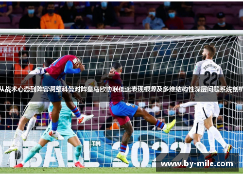 从战术心态到阵容调整科曼对阵皇马欧协联低迷表现根源及多维结构性深层问题系统剖析