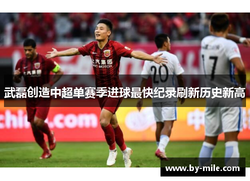 武磊创造中超单赛季进球最快纪录刷新历史新高